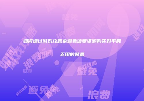 如何通过游戏攻略来避免浪费资源购买对平民无用的装备