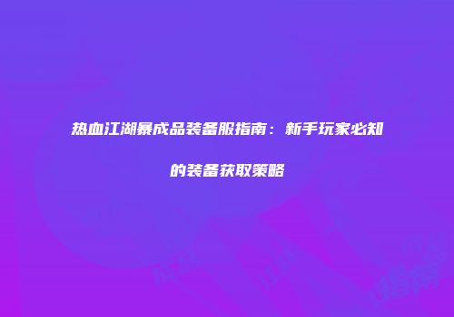 热血江湖暴成品装备服指南：新手玩家必知的装备获取策略