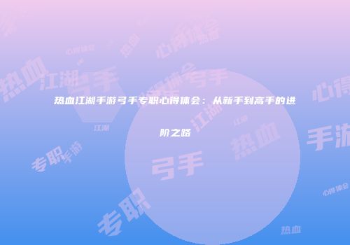 热血江湖手游弓手专职心得体会：从新手到高手的进阶之路