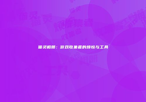 猫灵相册：游戏收集者的烦恼与工具
