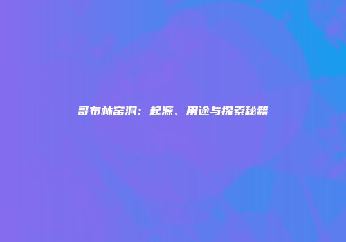 哥布林窑洞：起源、用途与探索秘籍