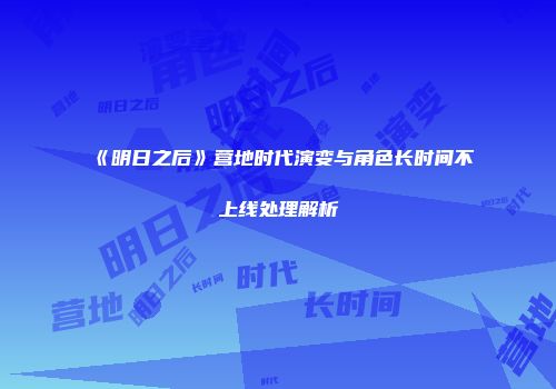《明日之后》营地时代演变与角色长时间不上线处理解析