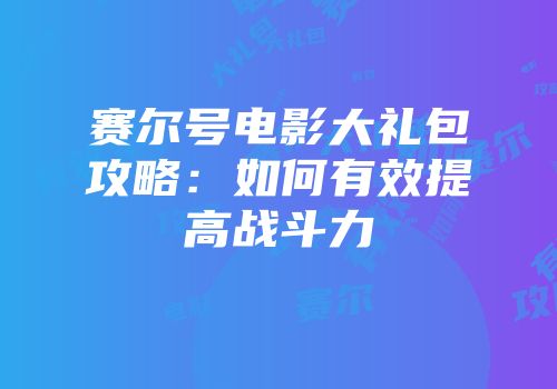 赛尔号电影大礼包攻略：如何有效提高战斗力