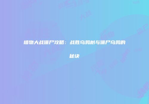 植物大战僵尸攻略：战胜乌鸦树与僵尸乌鸦的秘诀