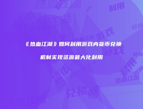 《热血江湖》如何利用游戏内货币兑换机制实现资源最大化利用