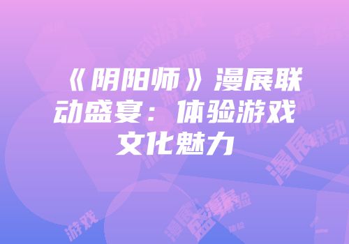 《阴阳师》漫展联动盛宴：体验游戏文化魅力