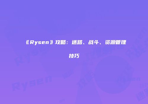 《Rysen》攻略：迷路、战斗、资源管理技巧