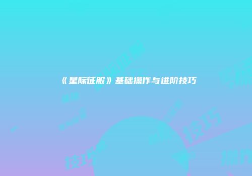 《星际征服》基础操作与进阶技巧