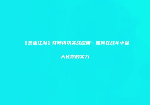 《热血江湖》符师内功实战应用：如何在战斗中最大化你的实力