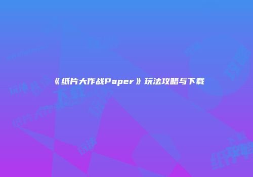 《纸片大作战Paper》玩法攻略与下载
