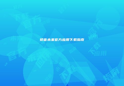 初音未来官方应用下载指南