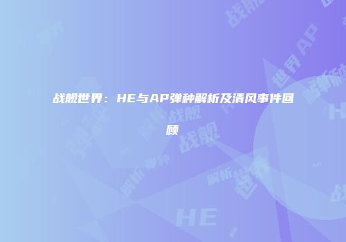 战舰世界：HE与AP弹种解析及清风事件回顾
