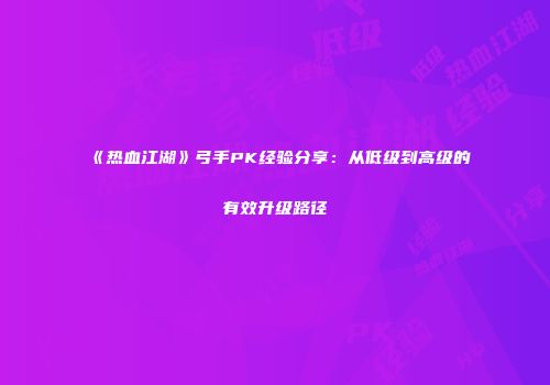 《热血江湖》弓手PK经验分享：从低级到高级的有效升级路径