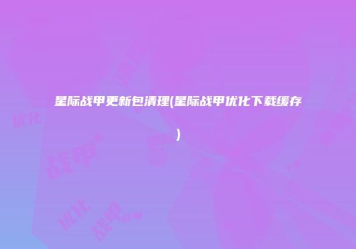 星际战甲更新包清理(星际战甲优化下载缓存)