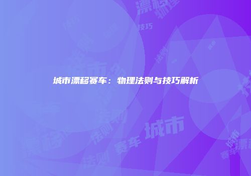 城市漂移赛车：物理法则与技巧解析