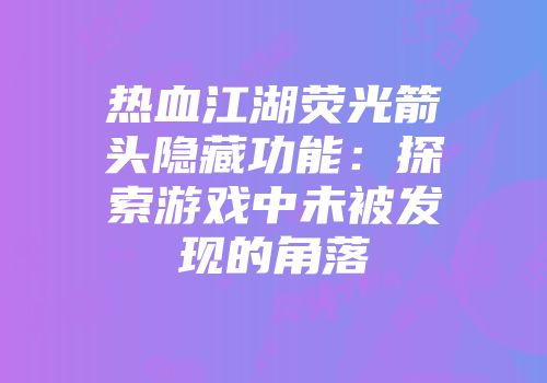 热血江湖荧光箭头隐藏功能：探索游戏中未被发现的角落