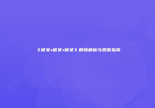 《彼女×彼女×彼女》剧情解析与观看指南