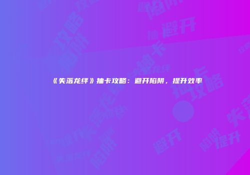 《失落龙绊》抽卡攻略：避开陷阱，提升效率
