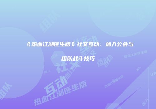 《热血江湖医生版》社交互动：加入公会与组队战斗技巧