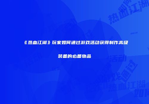 《热血江湖》玩家如何通过游戏活动获得制作高级装备的必备物品