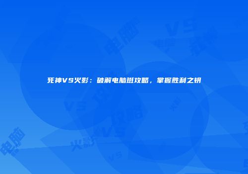 死神VS火影：破解电脑斑攻略，掌握胜利之钥