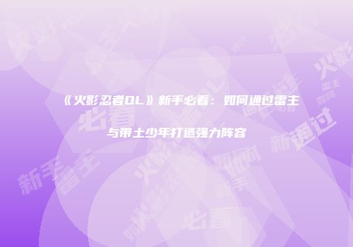 《火影忍者OL》新手必看：如何通过雷主与带土少年打造强力阵容