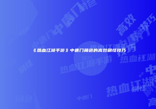 《热血江湖手游》中唐门角色的高效刷怪技巧