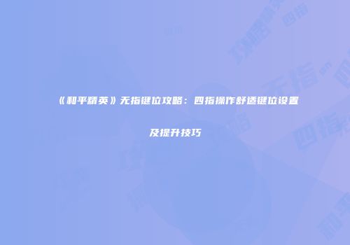 《和平精英》无指键位攻略：四指操作舒适键位设置及提升技巧
