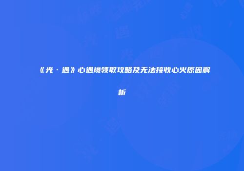 《光·遇》心遇境领取攻略及无法接收心火原因解析
