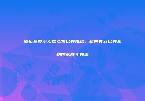 奥拉星页游无双宠物培养攻略：如何有效培养宠物提高战斗效率