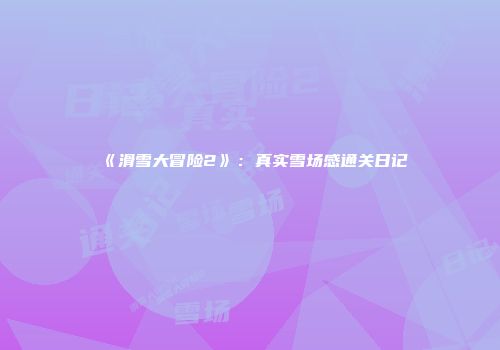 《滑雪大冒险2》：真实雪场感通关日记