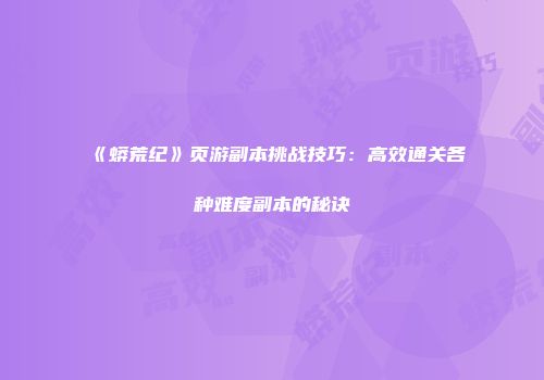 《蟒荒纪》页游副本挑战技巧：高效通关各种难度副本的秘诀