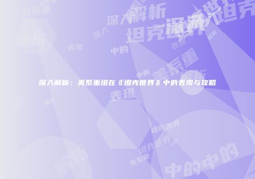 深入解析：美系重坦在《坦克世界》中的表现与攻略