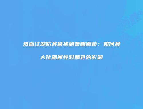 热血江湖防具替换副策略解析：如何最大化副属性对角色的影响