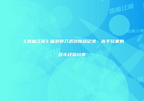 《热血江湖》端游邪刀武功挑战记录：高手玩家的战斗经验分享