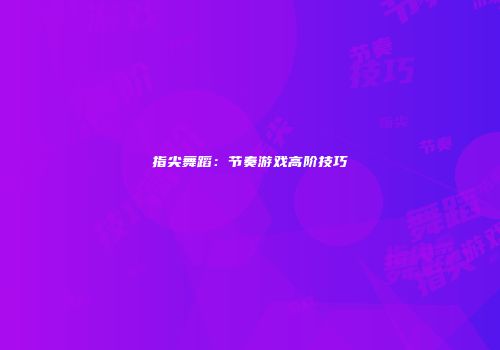 指尖舞蹈：节奏游戏高阶技巧