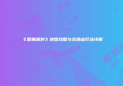 《香肠派对》地图攻略与资源点打法详解