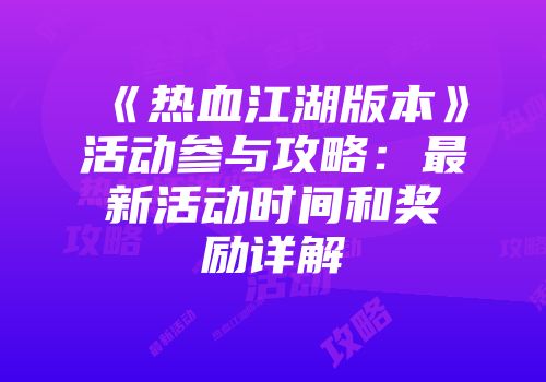《热血江湖版本》活动参与攻略：最新活动时间和奖励详解