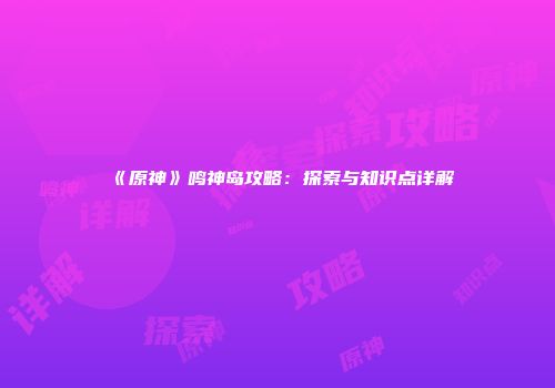 《原神》鸣神岛攻略：探索与知识点详解