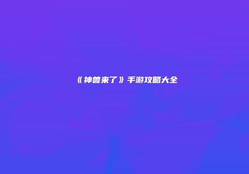《神兽来了》手游攻略大全