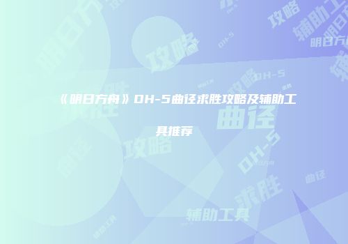《明日方舟》DH-5曲径求胜攻略及辅助工具推荐