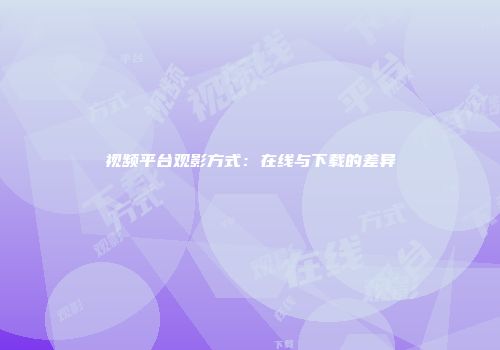 视频平台观影方式：在线与下载的差异