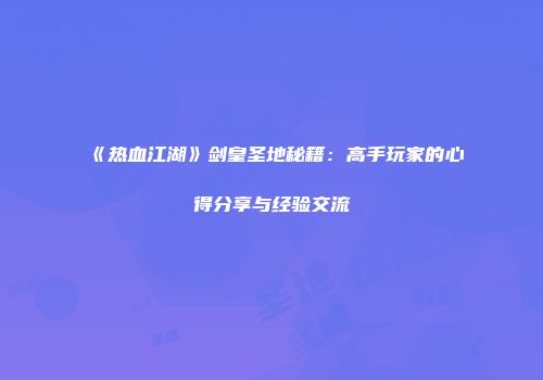 《热血江湖》剑皇圣地秘籍：高手玩家的心得分享与经验交流