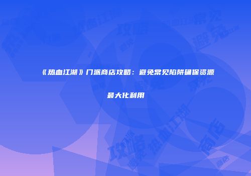 《热血江湖》门派商店攻略：避免常见陷阱确保资源最大化利用