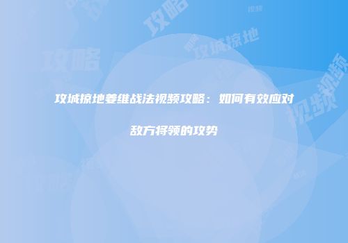 攻城掠地姜维战法视频攻略：如何有效应对敌方将领的攻势