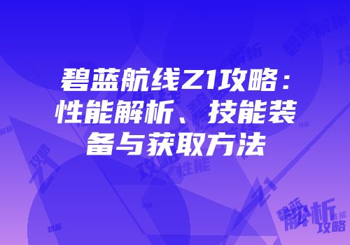 碧蓝航线Z1攻略：性能解析、技能装备与获取方法