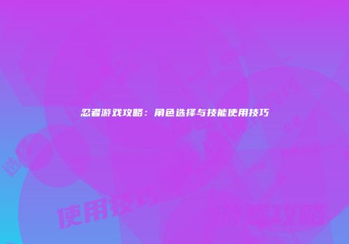忍者游戏攻略：角色选择与技能使用技巧