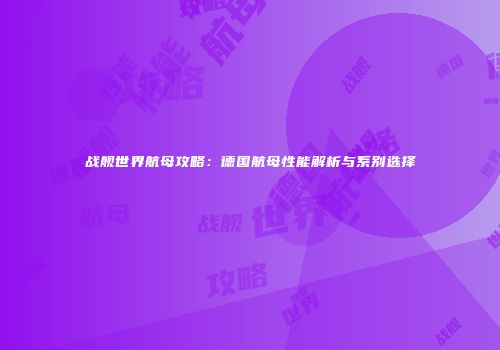 战舰世界航母攻略：德国航母性能解析与系别选择