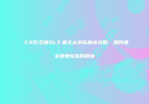 《火影忍者OL》雷主止水队副本攻略：如何通关难度较高的副本