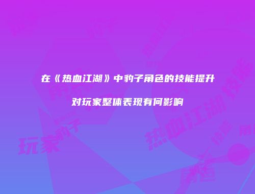 在《热血江湖》中豹子角色的技能提升对玩家整体表现有何影响